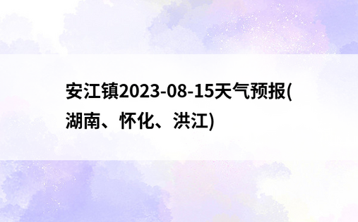 安江镇2023-08-15天气预报(湖南、怀化、洪江)