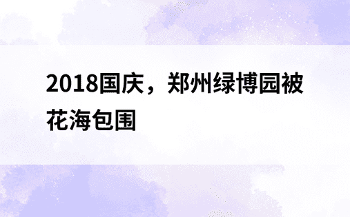 2018国庆，郑州绿博园被花海包围