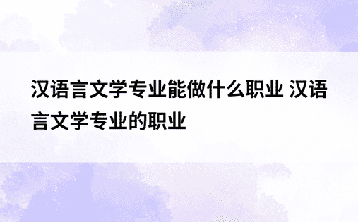 汉语言文学专业能做什么职业 汉语言文学专业的职业