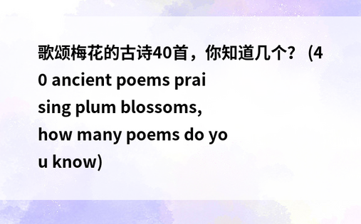 歌颂梅花的古诗40首，你知道几个？ (40 ancient poems praising plum blossoms, how many poems do you know) 