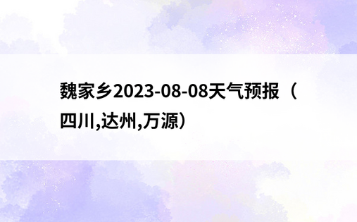 魏家乡2023-08-08天气预报（四川,达州,万源）