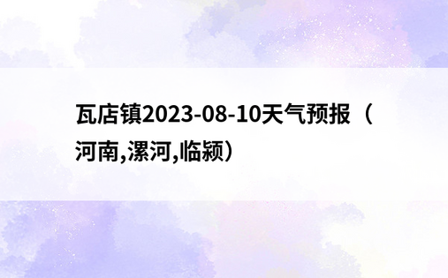 瓦店镇2023-08-10天气预报（河南,漯河,临颍）