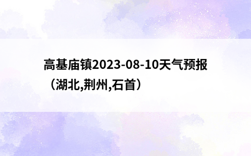 高基庙镇2023-08-10天气预报（湖北,荆州,石首）