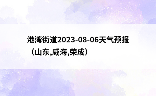 港湾街道2023-08-06天气预报（山东,威海,荣成）