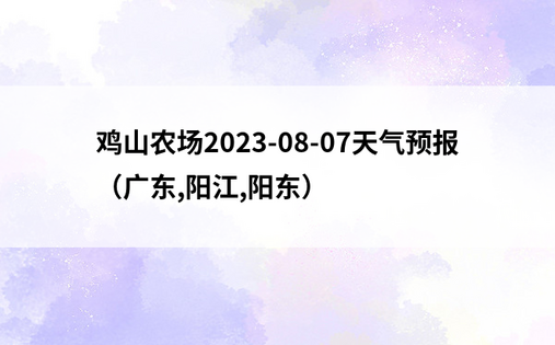 鸡山农场2023-08-07天气预报（广东,阳江,阳东）