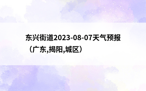东兴街道2023-08-07天气预报（广东,揭阳,城区）