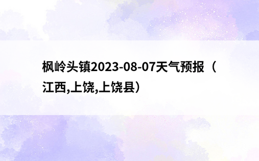 枫岭头镇2023-08-07天气预报（江西,上饶,上饶县）