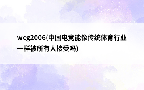 wcg2006(中国电竞能像传统体育行业一样被所有人接受吗)