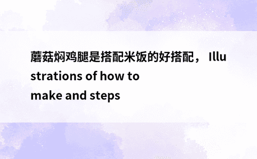蘑菇焖鸡腿是搭配米饭的好搭配， Illustrations of how to make and steps