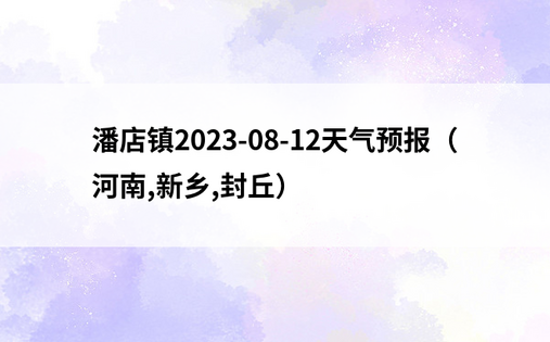 潘店镇2023-08-12天气预报（河南,新乡,封丘）