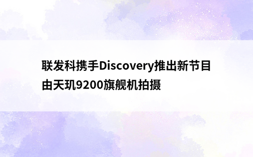 联发科携手Discovery推出新节目 由天玑9200旗舰机拍摄