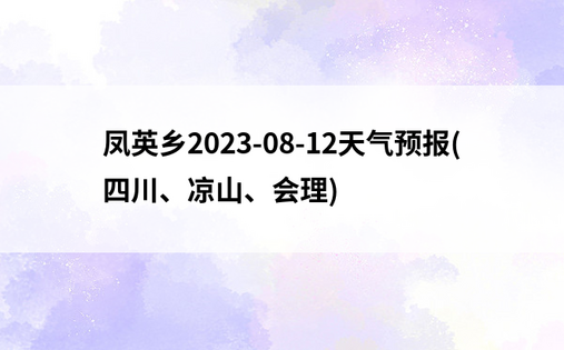 凤英乡2023-08-12天气预报(四川、凉山、会理)