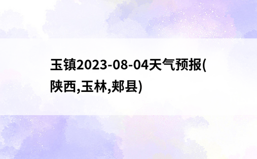 玉镇2023-08-04天气预报(陕西,玉林,郏县)