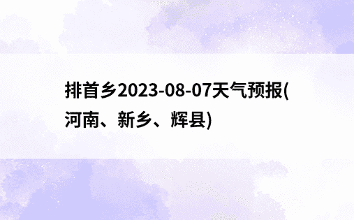 排首乡2023-08-07天气预报(河南、新乡、辉县)