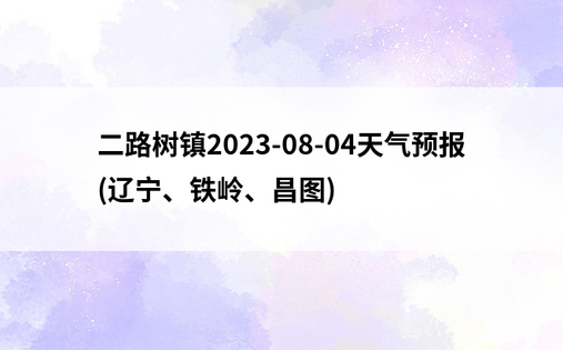 二路树镇2023-08-04天气预报(辽宁、铁岭、昌图)