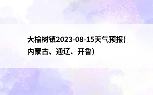 大榆树镇2023-08-15天气预报(内蒙古、通辽、开鲁)