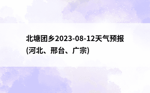 北塘团乡2023-08-12天气预报(河北、邢台、广宗)