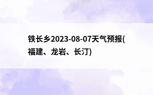 铁长乡2023-08-07天气预报(福建、龙岩、长汀)