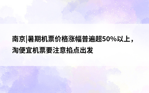 南京|暑期机票价格涨幅普遍超50%以上，淘便宜机票要注意掐点出发