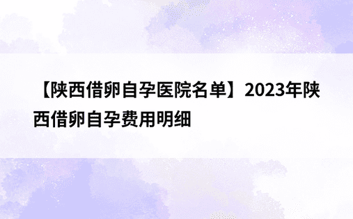 【陕西借卵自孕医院名单】2023年陕西借卵自孕费用明细