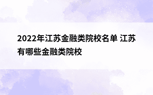 2022年江苏金融类院校名单 江苏有哪些金融类院校