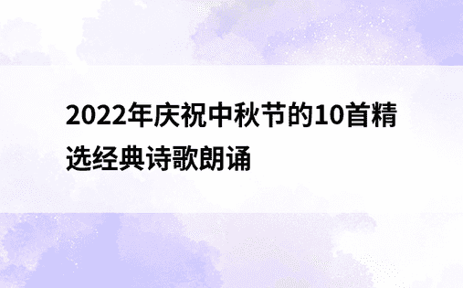 2022年庆祝中秋节的10首精选经典诗歌朗诵