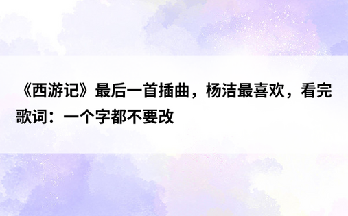 《西游记》最后一首插曲，杨洁最喜欢，看完歌词：一个字都不要改