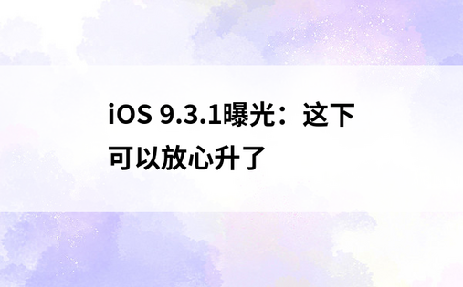  iOS 9.3.1曝光：这下可以放心升了 