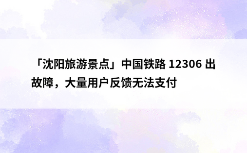 「沈阳旅游景点」中国铁路 12306 出故障，大量用户反馈无法支付 