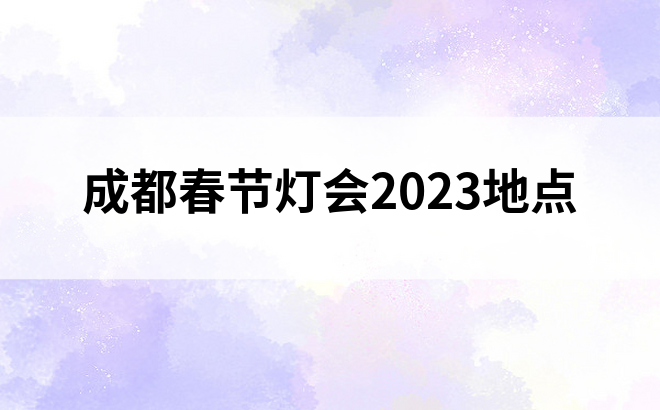 成都春节灯会2023地点
