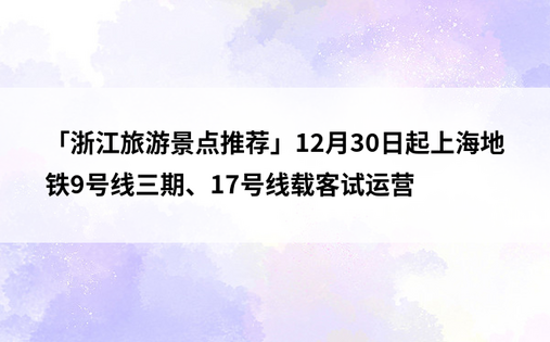「浙江旅游景点推荐」12月30日起上海地铁9号线三期、17号线载客试运营